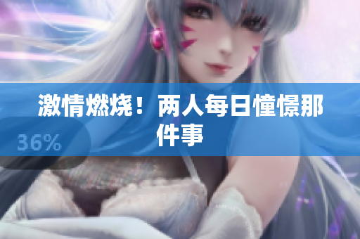 激情燃烧！两人每日憧憬那件事