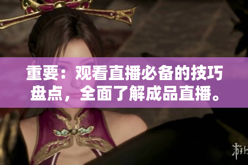 重要：观看直播必备的技巧盘点，全面了解成品直播。