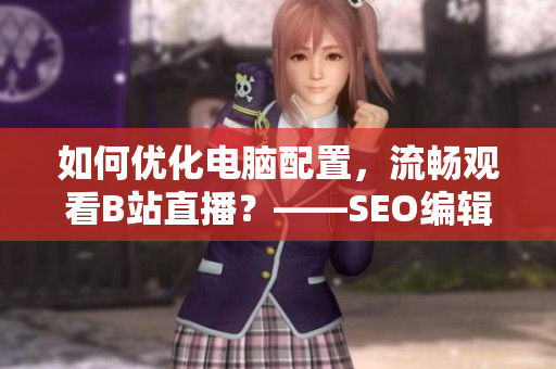 如何优化电脑配置，流畅观看B站直播？——SEO编辑技巧