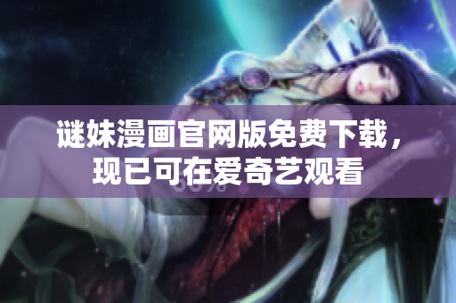 谜妹漫画官网版免费下载，现已可在爱奇艺观看