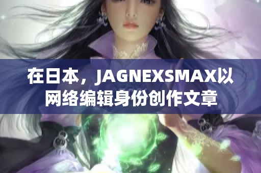 在日本，JAGNEXSMAX以网络编辑身份创作文章