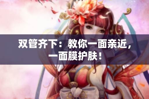 双管齐下：教你一面亲近，一面膜护肤！