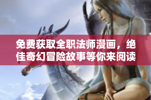 免费获取全职法师漫画，绝佳奇幻冒险故事等你来阅读！