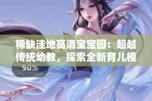 稀缺洼地高清宝宝园：超越传统幼教，探索全新育儿模式