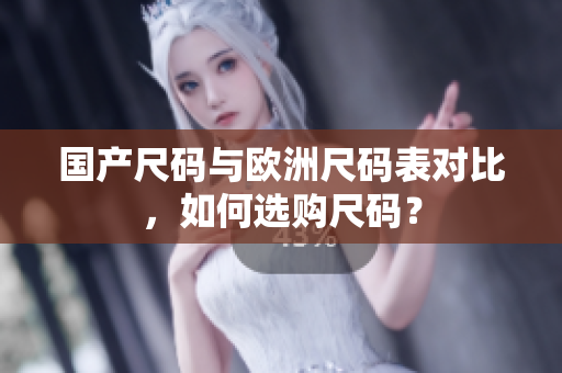 国产尺码与欧洲尺码表对比，如何选购尺码？