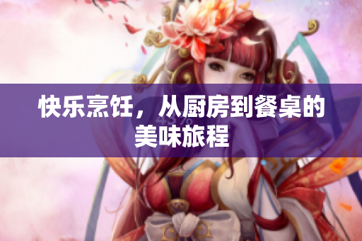 快乐烹饪，从厨房到餐桌的美味旅程