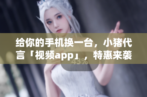 给你的手机换一台，小猪代言「视频app」，特惠来袭！