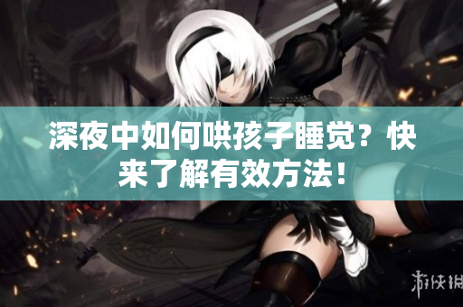 深夜中如何哄孩子睡觉？快来了解有效方法！