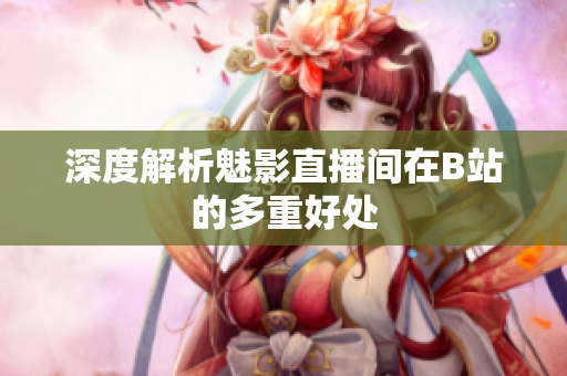 深度解析魅影直播间在B站的多重好处