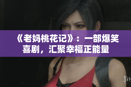 《老妈桃花记》：一部爆笑喜剧，汇聚幸福正能量