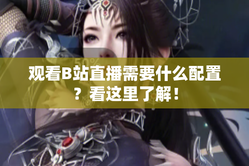观看B站直播需要什么配置？看这里了解！