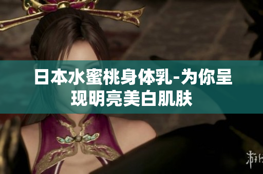 日本水蜜桃身体乳-为你呈现明亮美白肌肤