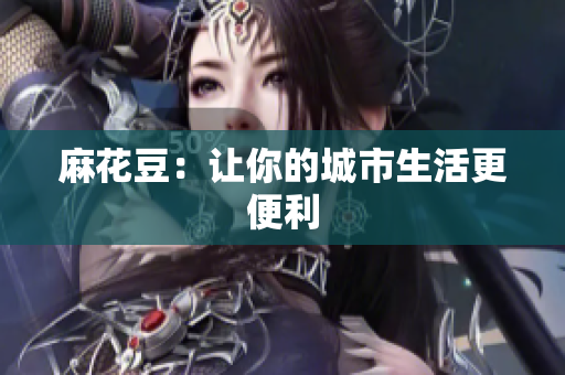 麻花豆：让你的城市生活更便利