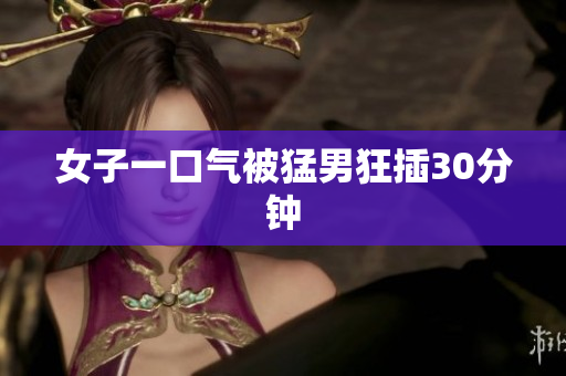女子一口气被猛男狂插30分钟