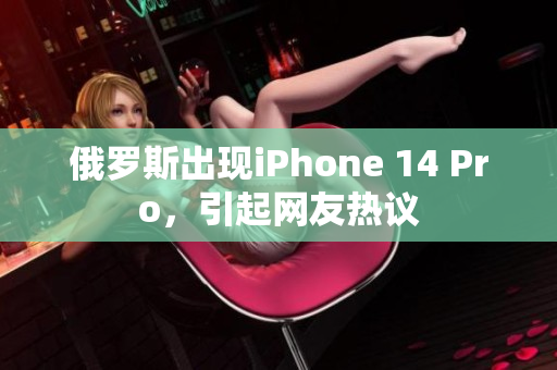 俄罗斯出现iPhone 14 Pro，引起网友热议