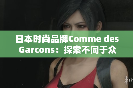 日本时尚品牌Comme des Garcons：探索不同于众的时尚风格