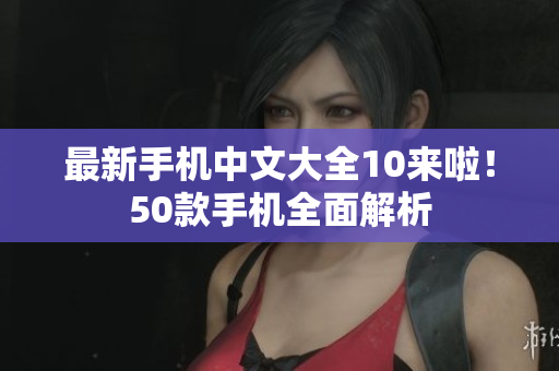 最新手机中文大全10来啦！50款手机全面解析