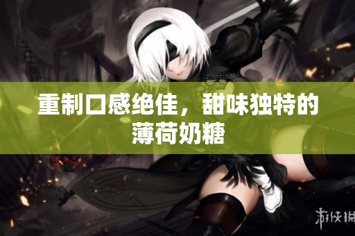 重制口感绝佳，甜味独特的薄荷奶糖