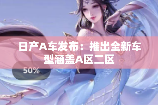 日产A车发布：推出全新车型涵盖A区二区