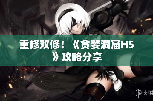 重修双修！《贪婪洞窟H5》攻略分享