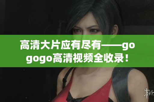 高清大片应有尽有——gogogo高清视频全收录！