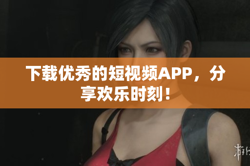 下载优秀的短视频APP，分享欢乐时刻！