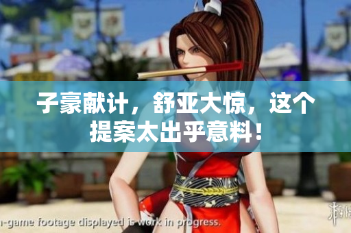子豪献计，舒亚大惊，这个提案太出乎意料！