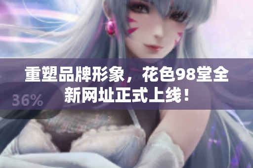 重塑品牌形象，花色98堂全新网址正式上线！