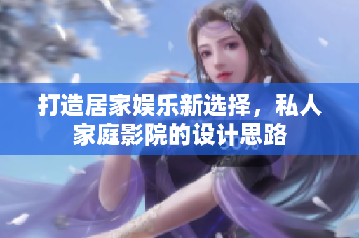 打造居家娱乐新选择，私人家庭影院的设计思路