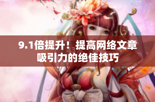9.1倍提升！提高网络文章吸引力的绝佳技巧