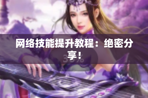 网络技能提升教程：绝密分享！