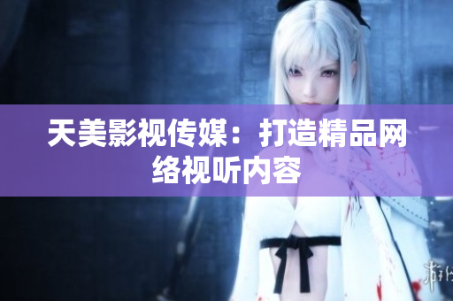 天美影视传媒：打造精品网络视听内容