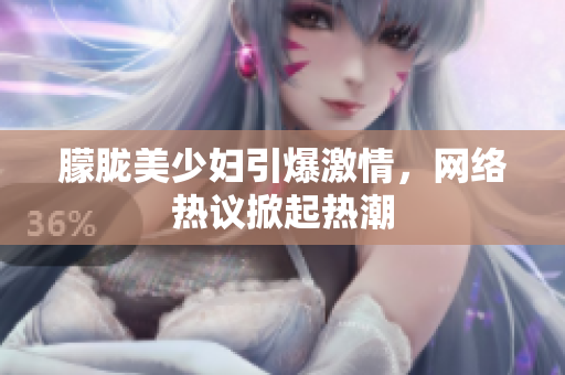 朦胧美少妇引爆激情，网络热议掀起热潮