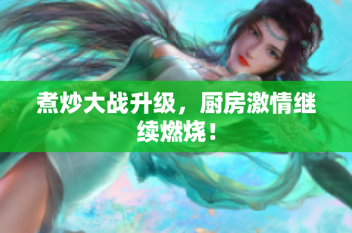煮炒大战升级，厨房激情继续燃烧！