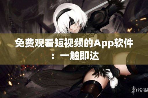 免费观看短视频的App软件：一触即达