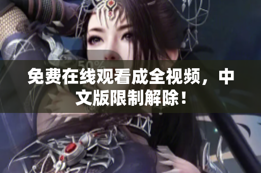 免费在线观看成全视频，中文版限制解除！