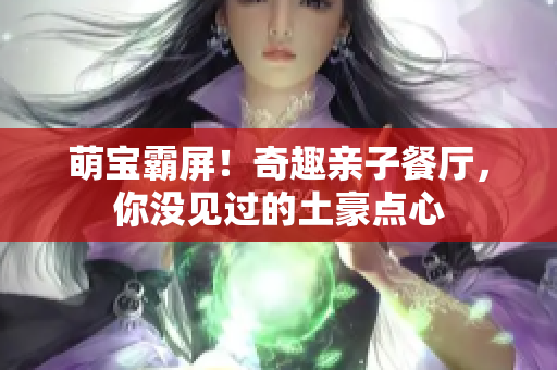 萌宝霸屏！奇趣亲子餐厅，你没见过的土豪点心