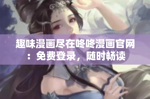 趣味漫画尽在咚咚漫画官网：免费登录，随时畅读