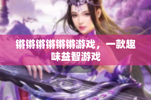锵锵锵锵锵锵游戏，一款趣味益智游戏