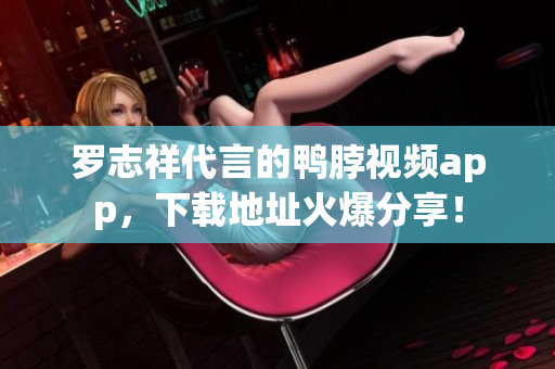 罗志祥代言的鸭脖视频app，下载地址火爆分享！