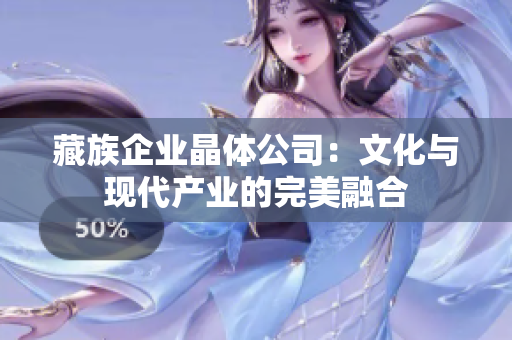 藏族企业晶体公司：文化与现代产业的完美融合