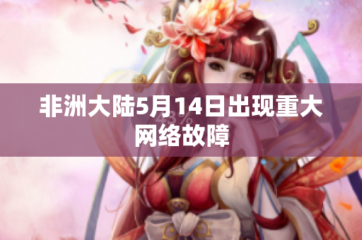 非洲大陆5月14日出现重大网络故障