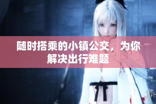 随时搭乘的小镇公交，为你解决出行难题