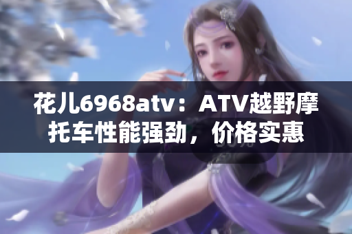 花儿6968atv：ATV越野摩托车性能强劲，价格实惠