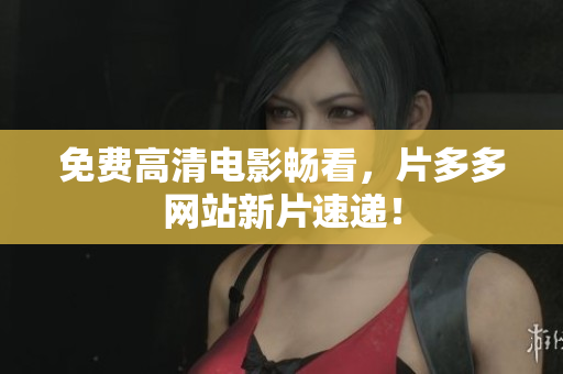免费高清电影畅看，片多多网站新片速递！