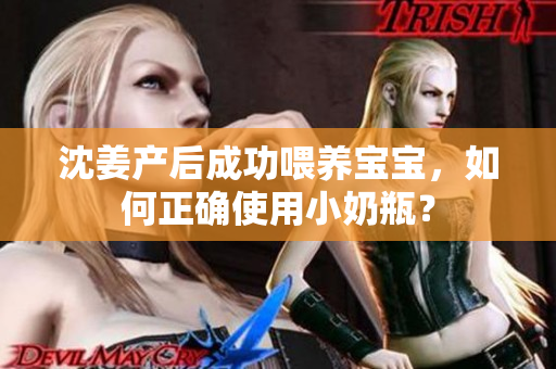 沈姜产后成功喂养宝宝，如何正确使用小奶瓶？