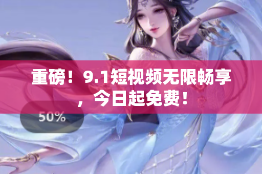 重磅！9.1短视频无限畅享，今日起免费！