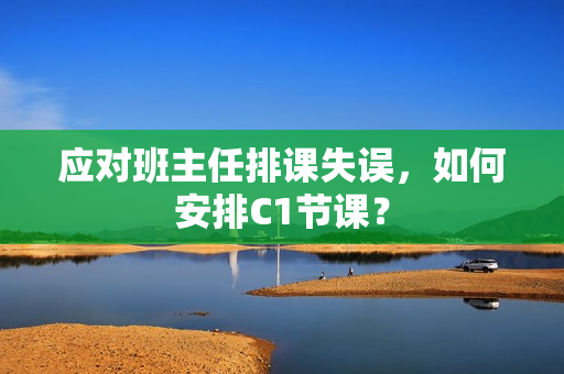 应对班主任排课失误，如何安排C1节课？