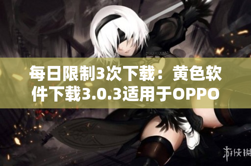 每日限制3次下载：黄色软件下载3.0.3适用于OPPO
