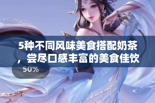 5种不同风味美食搭配奶茶，尝尽口感丰富的美食佳饮！